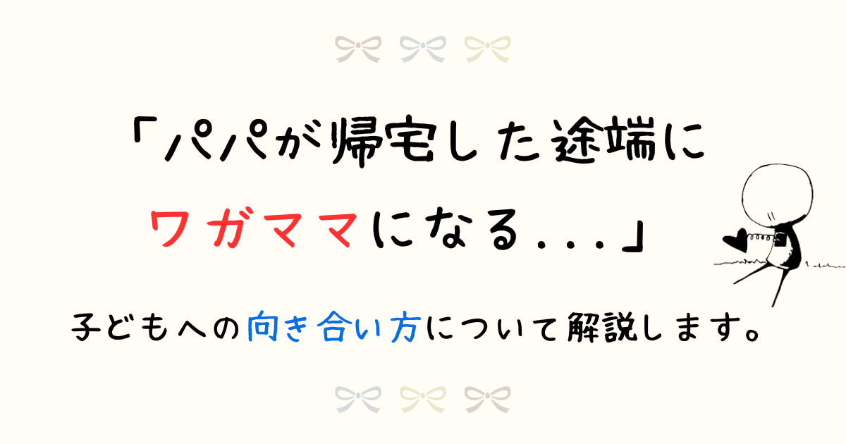 パパが帰宅した途端ワガママになる。子どもへの向き合い方について解説。