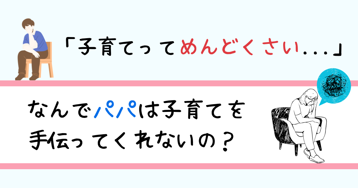「子育てってめんどくさい」パパが手伝ってくれない理由